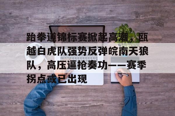 九游娱乐官方-跆拳道锦标赛掀起高潮，瓯越白虎队强势反弹皖南天狼队，高压逼抢奏功——赛季拐点或已出现的简单介绍