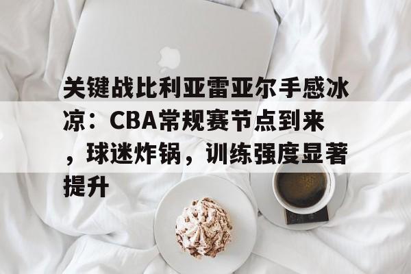 九游官网登录页-关于关键战比利亚雷亚尔手感冰凉：CBA常规赛节点到来，球迷炸锅，训练强度显著提升的信息