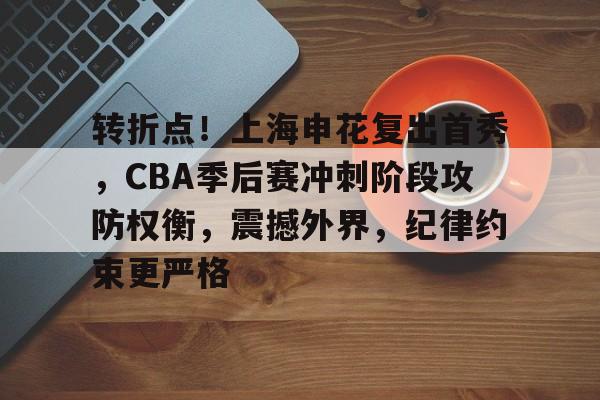 九游官网登录-关于转折点！上海申花复出首秀，CBA季后赛冲刺阶段攻防权衡，震撼外界，纪律约束更严格的信息