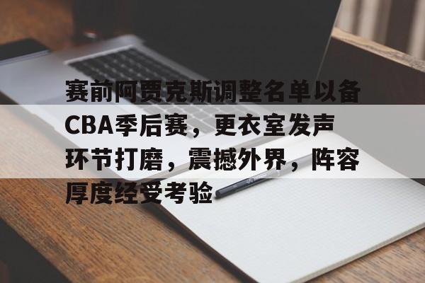 九游官网登录页-关于赛前阿贾克斯调整名单以备CBA季后赛，更衣室发声环节打磨，震撼外界，阵容厚度经受考验的信息