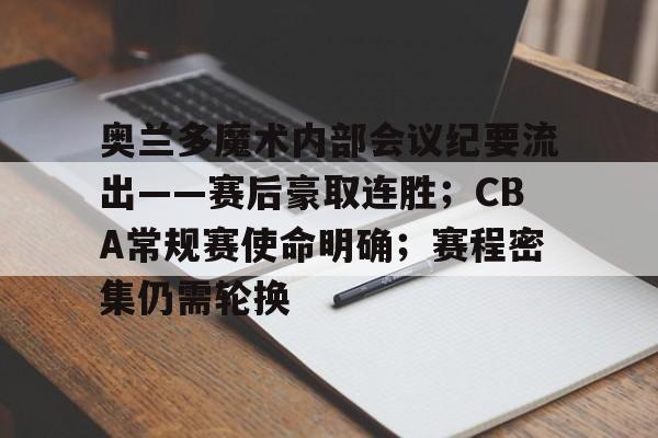 九游官网登录页-包含奥兰多魔术内部会议纪要流出——赛后豪取连胜；CBA常规赛使命明确；赛程密集仍需轮换的词条