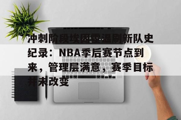 九游官网登录-关于冲刺阶段埃因霍温刷新队史纪录：NBA季后赛节点到来，管理层满意，赛季目标并未改变的信息