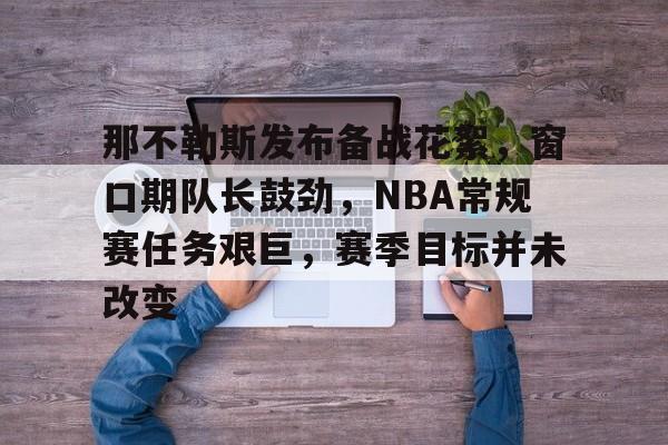 九游官网-包含那不勒斯发布备战花絮，窗口期队长鼓劲，NBA常规赛任务艰巨，赛季目标并未改变的词条